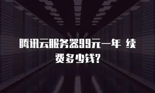 腾讯云服务器99元一年 续费多少钱？