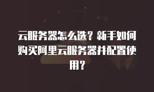 云服务器怎么选？新手如何购买阿里云服务器并配置使用？