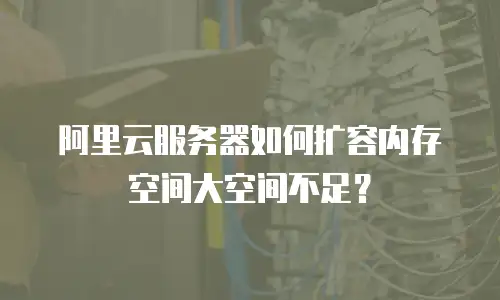 阿里云服务器如何扩容内存空间大空间不足？