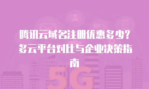 腾讯云域名注册优惠多少？多云平台对比与企业决策指南
