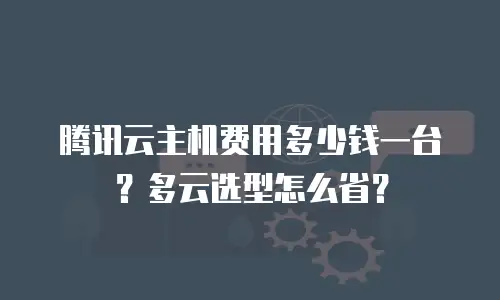 腾讯云主机费用多少钱一台？多云选型怎么省？