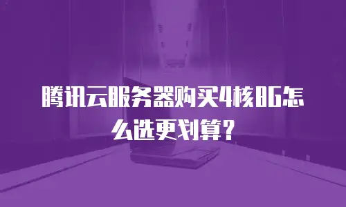 腾讯云服务器购买4核8G怎么选更划算？