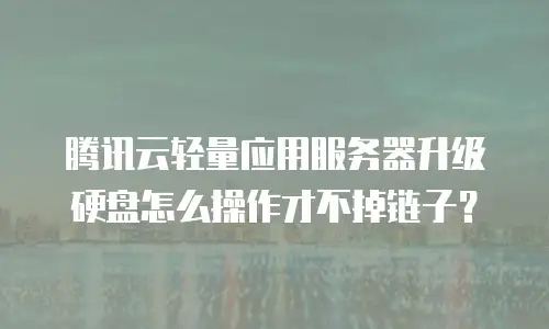 腾讯云轻量应用服务器升级硬盘怎么操作才不掉链子？