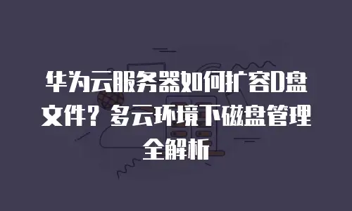 华为云服务器如何扩容D盘文件？多云环境下磁盘管理全解析