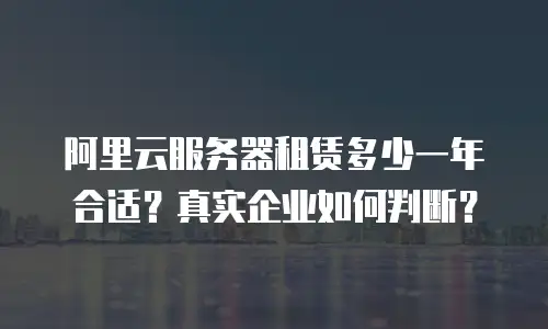 阿里云服务器租赁多少一年合适？真实企业如何判断？