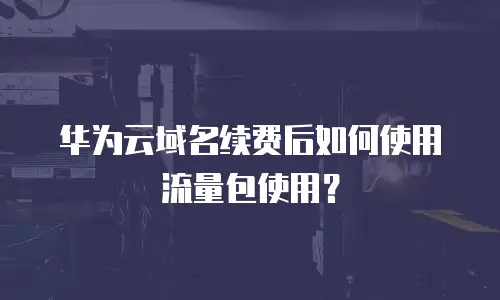 华为云域名续费后如何使用流量包使用？