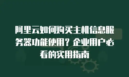 阿里云如何购买主机信息服务器功能使用？企业用户必看的实用指南