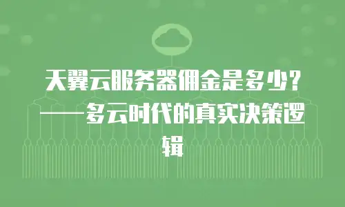 天翼云服务器佣金是多少？——多云时代的真实决策逻辑