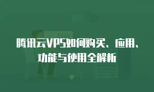 腾讯云VPS如何购买、应用、功能与使用全解析