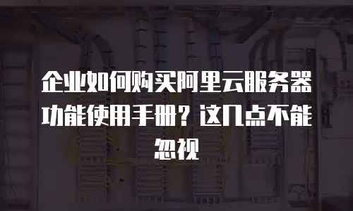 企业如何购买阿里云服务器功能使用手册？这几点不能忽视