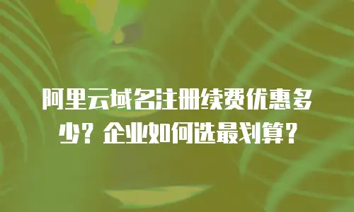 阿里云域名注册续费优惠多少？企业如何选最划算？