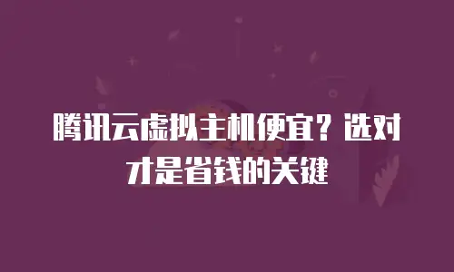 腾讯云虚拟主机便宜？选对才是省钱的关键