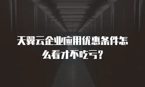天翼云企业应用优惠条件怎么看才不吃亏？