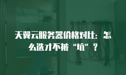 天翼云服务器价格对比：怎么选才不被&ldquo;坑&rdquo;？