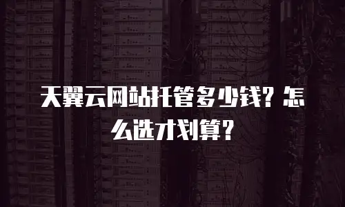 天翼云网站托管多少钱？怎么选才划算？