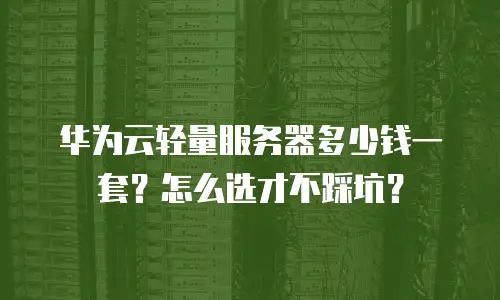 华为云轻量服务器多少钱一套？怎么选才不踩坑？