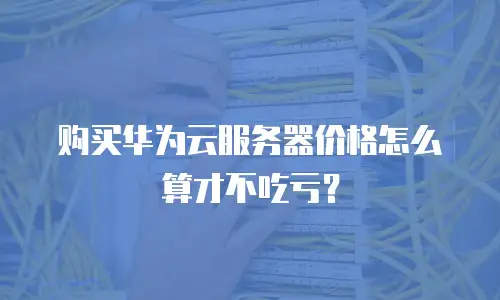 购买华为云服务器价格怎么算才不吃亏？