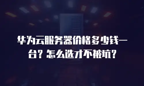 华为云服务器价格多少钱一台？怎么选才不被坑？