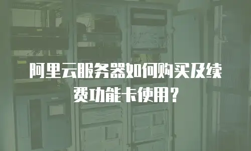 阿里云服务器如何购买及续费功能卡使用？