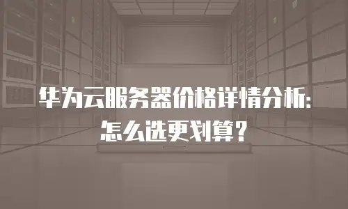 华为云服务器价格详情分析：怎么选更划算？