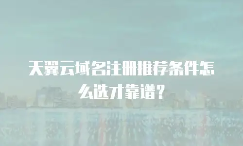 天翼云域名注册推荐条件怎么选才靠谱？
