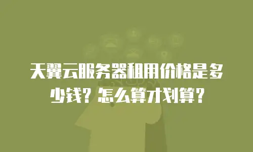 天翼云服务器租用价格是多少钱？怎么算才划算？