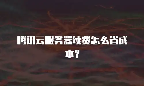 腾讯云服务器续费怎么省成本？