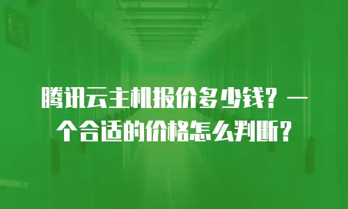 腾讯云主机报价多少钱？一个合适的价格怎么判断？