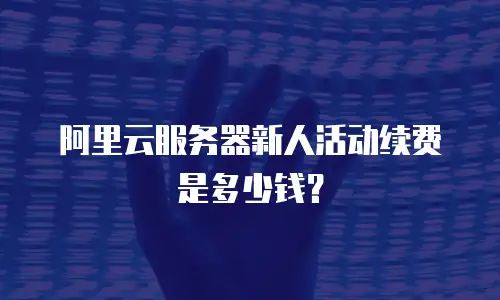 阿里云服务器新人活动续费是多少钱？