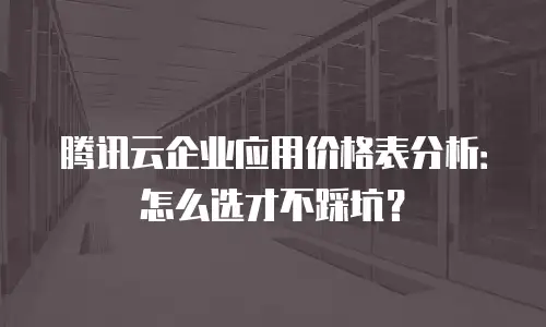 腾讯云企业应用价格表分析：怎么选才不踩坑？