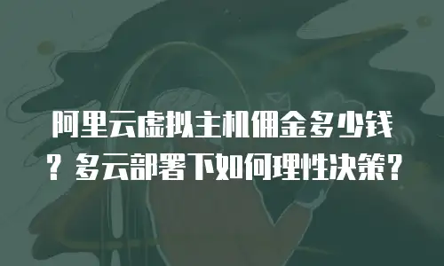 阿里云虚拟主机佣金多少钱？多云部署下如何理性决策？