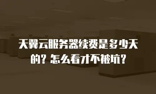 天翼云服务器续费是多少天的？怎么看才不被坑？