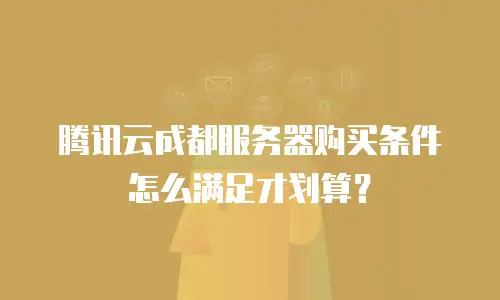 腾讯云成都服务器购买条件怎么满足才划算？