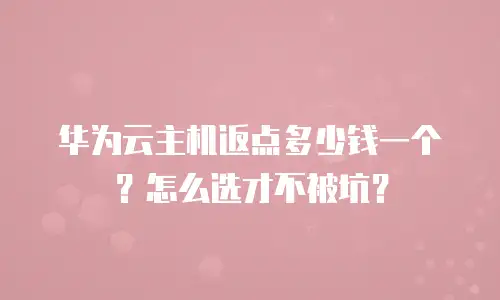 华为云主机返点多少钱一个？怎么选才不被坑？