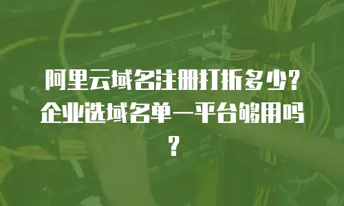 阿里云域名注册打折多少？企业选域名单一平台够用吗？