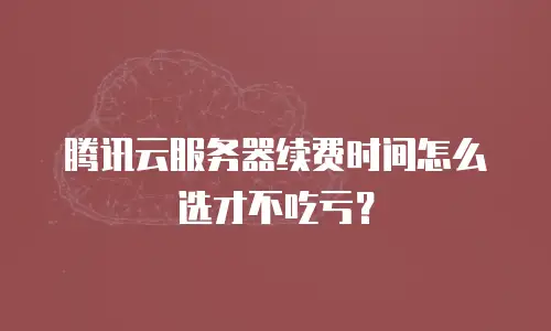 腾讯云服务器续费时间怎么选才不吃亏？