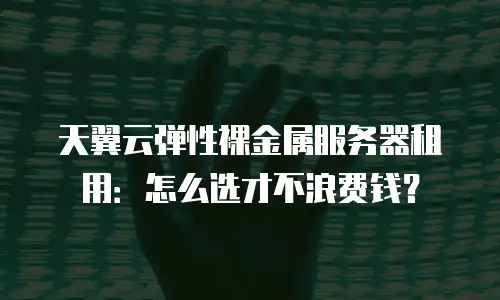 天翼云弹性裸金属服务器租用：怎么选才不浪费钱？