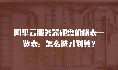 阿里云服务器硬盘价格表一览表：怎么选才划算？