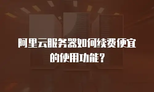 阿里云服务器如何续费便宜的使用功能？