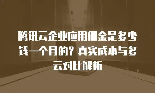 腾讯云企业应用佣金是多少钱一个月的？真实成本与多云对比解析