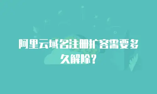 阿里云域名注册扩容需要多久解除？