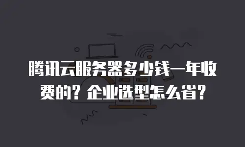 腾讯云服务器多少钱一年收费的？企业选型怎么省？