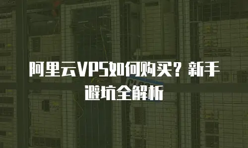 阿里云VPS如何购买？新手避坑全解析