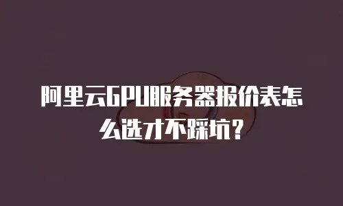 阿里云GPU服务器报价表怎么选才不踩坑？
