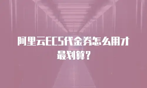 阿里云ECS代金券怎么用才最划算？