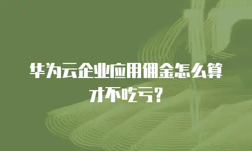 华为云企业应用佣金怎么算才不吃亏？