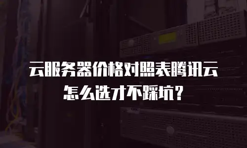 云服务器价格对照表腾讯云怎么选才不踩坑？