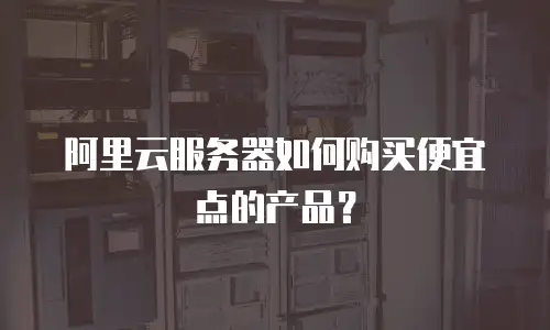 阿里云服务器如何购买便宜点的产品？