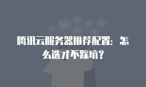 腾讯云服务器推荐配置：怎么选才不踩坑？