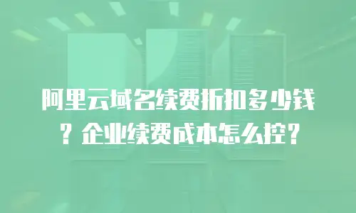 阿里云域名续费折扣多少钱？企业续费成本怎么控？